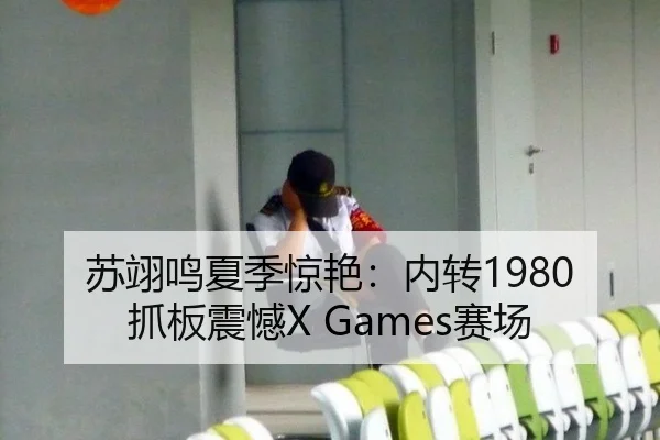 苏翊鸣夏季惊艳：内转1980抓板震憾X Games赛场